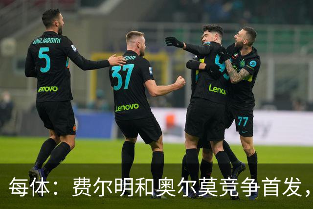 每体：费尔明和奥尔莫竞争首发，费尔明在10号位争夺中略占上风